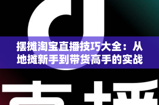 摆摊淘宝直播技巧大全:从地摊新手到带货高手的实战指南 摆摊淘宝直播技巧大全:从地摊新手到带货高手的实战指南