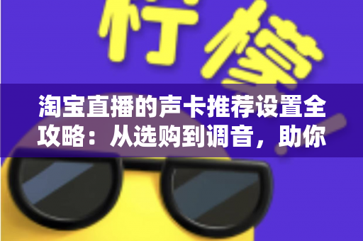 淘宝直播的声卡推荐设置全攻略:从选购到调音,助你打造专业级直播音效 淘宝直播的声卡推荐设置全攻略:从选购到调音,助你打造专业级直播音效