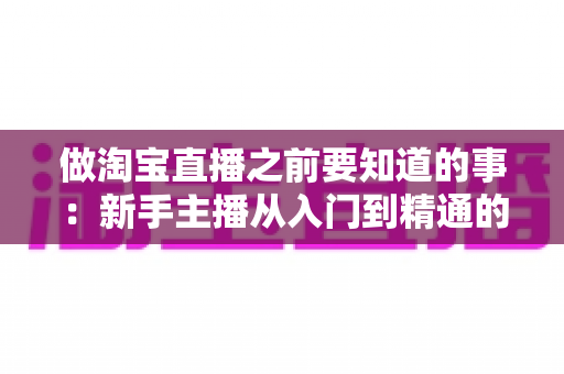 做淘宝直播之前要知道的事：新手主播从入门到精通的完整避坑指南
