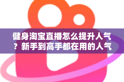 健身淘宝直播怎么提升人气?新手到高手都在用的人气增长实战指南 健身淘宝直播怎么提升人气?新手到高手都在用的人气增长实战指南