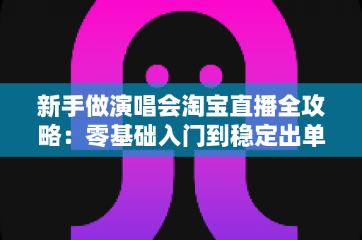 新手做演唱会淘宝直播全攻略:零基础入门到稳定出单的实战指南 新手做演唱会淘宝直播全攻略:零基础入门到稳定出单的实战指南