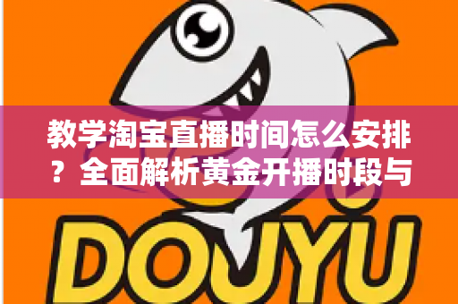 教学淘宝直播时间怎么安排？全面解析黄金开播时段与科学排期策略，助力直播间流量倍增