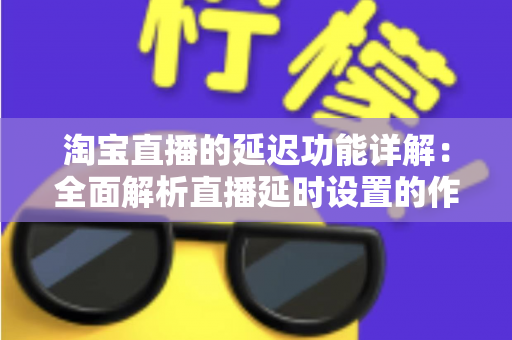 淘宝直播的延迟功能详解:全面解析直播延时设置的作用、操作步骤与实用技巧 淘宝直播的延迟功能详解:全面解析直播延时设置的作用、操作步骤与实用技巧