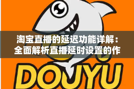 淘宝直播的延迟功能详解：全面解析直播延时设置的作用、操作步骤与实用技巧