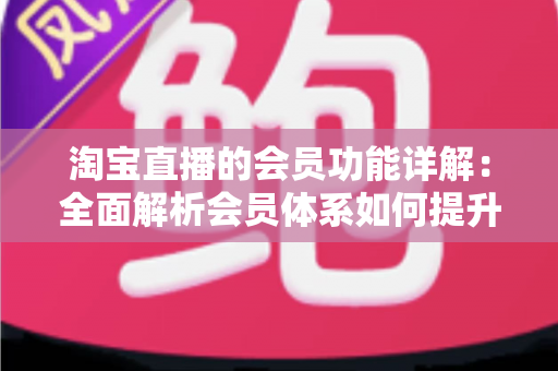 淘宝直播的会员功能详解:全面解析会员体系如何提升直播带货转化率 淘宝直播的会员功能详解:全面解析会员体系如何提升直播带货转化率