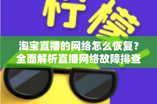 淘宝直播的网络怎么恢复？全面解析直播网络故障排查与优化实用指南