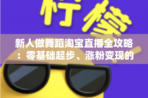 新人做舞蹈淘宝直播全攻略：零基础起步、涨粉变现的实战指南