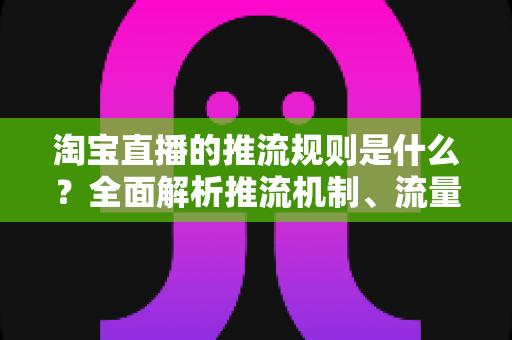 淘宝直播的推流规则是什么？全面解析推流机制、流量分配逻辑与直播间增流实战指南
