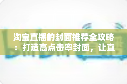 淘宝直播的封面推荐全攻略:打造高点击率封面,让直播间流量翻倍 淘宝直播的封面推荐全攻略:打造高点击率封面,让直播间流量翻倍