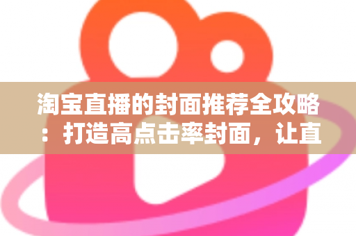 淘宝直播的封面推荐全攻略:打造高点击率封面,让直播间流量翻倍 淘宝直播的封面推荐全攻略:打造高点击率封面,让直播间流量翻倍
