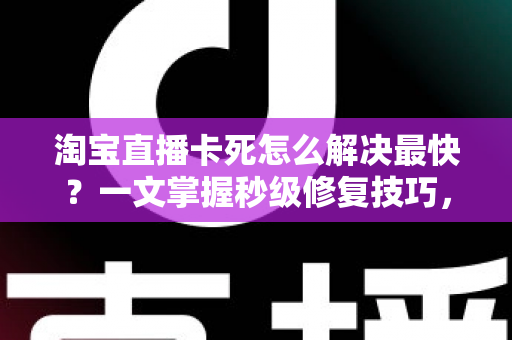 淘宝直播卡死怎么解决最快？一文掌握秒级修复技巧，告别卡顿烦恼