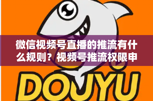 微信视频号直播的推流有什么规则？视频号推流权限申请、技术参数与内容合规一站式指南