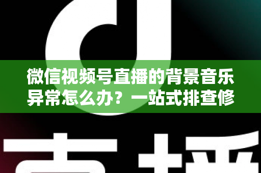 微信视频号直播的背景音乐异常怎么办?一站式排查修复与预防全攻略 微信视频号直播的背景音乐异常怎么办?一站式排查修复与预防全攻略