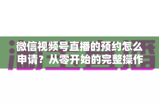 微信视频号直播的预约怎么申请?从零开始的完整操作指南与实用技巧 微信视频号直播的预约怎么申请?从零开始的完整操作指南与实用技巧