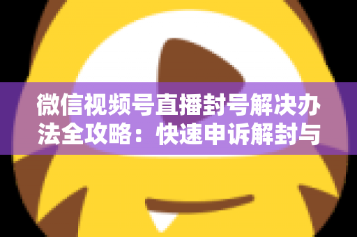 微信视频号直播封号解决办法全攻略:快速申诉解封与长期避坑指南 微信视频号直播封号解决办法全攻略:快速申诉解封与长期避坑指南