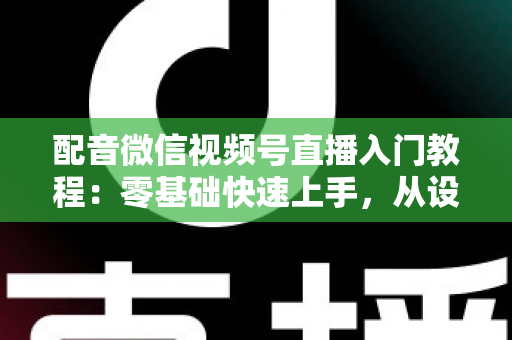 配音微信视频号直播入门教程:零基础快速上手,从设备准备到开播变现的全流程指南 配音微信视频号直播入门教程:零基础快速上手,从设备准备到开播变现的全流程指南