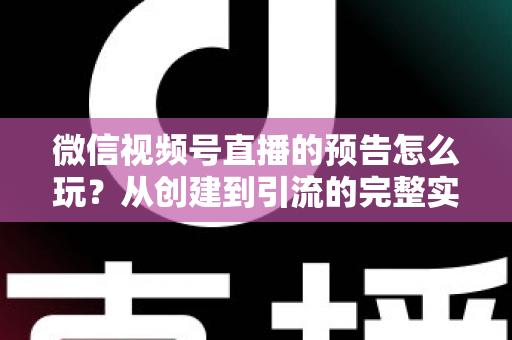 微信视频号直播的预告怎么玩？从创建到引流的完整实战指南，助你提前锁定直播间流量