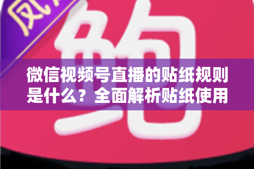 微信视频号直播的贴纸规则是什么？全面解析贴纸使用规范，助你合规开播不踩坑