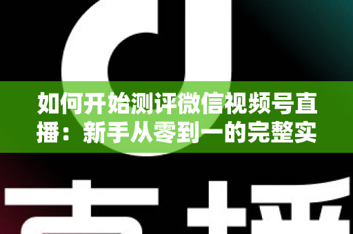 如何开始测评微信视频号直播:新手从零到一的完整实操指南 如何开始测评微信视频号直播:新手从零到一的完整实操指南