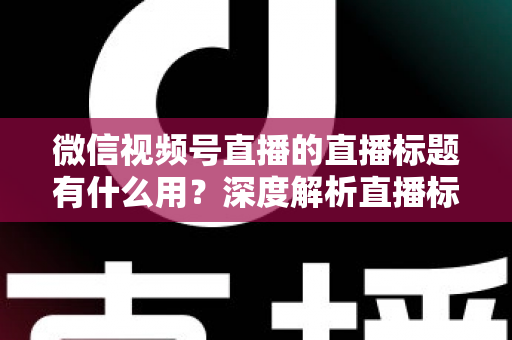 微信视频号直播的直播标题有什么用?深度解析直播标题背后的流量密码与营销价值 微信视频号直播的直播标题有什么用?深度解析直播标题背后的流量密码与营销价值