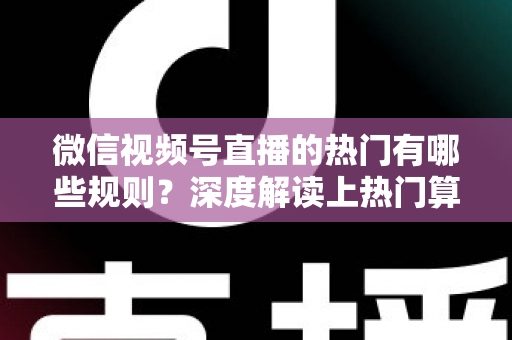 微信视频号直播的热门有哪些规则?深度解读上热门算法机制与涨粉实操攻略 微信视频号直播的热门有哪些规则?深度解读上热门算法机制与涨粉实操攻略