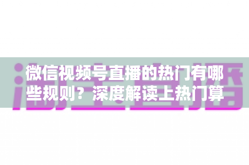 微信视频号直播的热门有哪些规则?深度解读上热门算法机制与涨粉实操攻略 微信视频号直播的热门有哪些规则?深度解读上热门算法机制与涨粉实操攻略