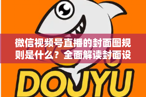 微信视频号直播的封面图规则是什么?全面解读封面设置规范与优化技巧 微信视频号直播的封面图规则是什么?全面解读封面设置规范与优化技巧