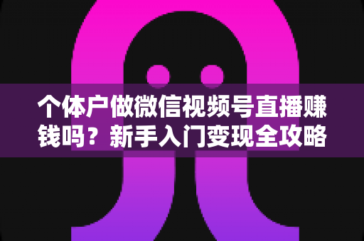 个体户做微信视频号直播赚钱吗?新手入门变现全攻略与真实收益解析 个体户做微信视频号直播赚钱吗?新手入门变现全攻略与真实收益解析