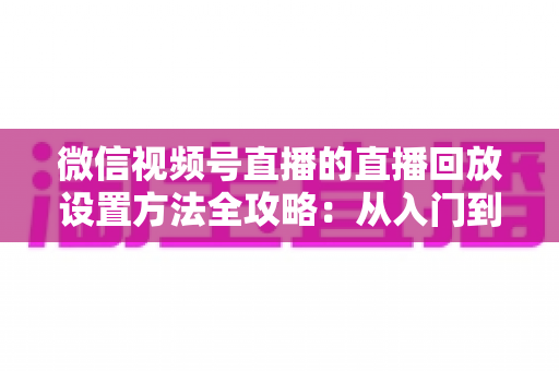 微信视频号直播的直播回放设置方法全攻略:从入门到精通的完整操作指南 微信视频号直播的直播回放设置方法全攻略:从入门到精通的完整操作指南