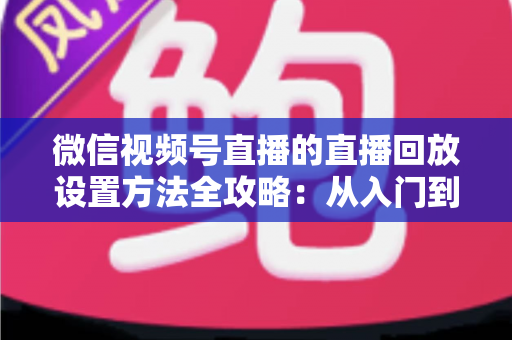 微信视频号直播的直播回放设置方法全攻略:从入门到精通的完整操作指南 微信视频号直播的直播回放设置方法全攻略:从入门到精通的完整操作指南