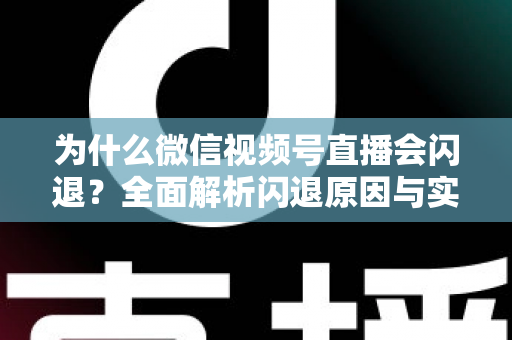 为什么微信视频号直播会闪退？全面解析闪退原因与实用解决方案指南