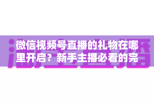 微信视频号直播的礼物在哪里开启?新手主播必看的完整开通指南与收益技巧 微信视频号直播的礼物在哪里开启?新手主播必看的完整开通指南与收益技巧