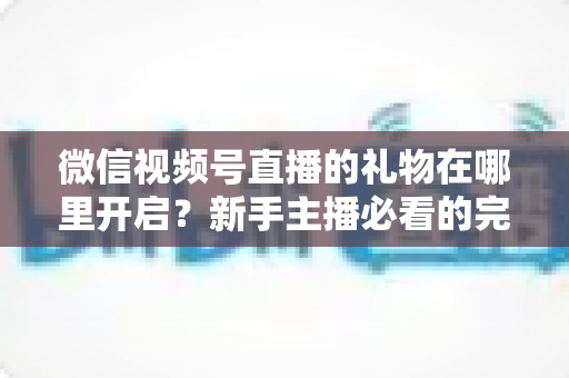 微信视频号直播的礼物在哪里开启?新手主播必看的完整开通指南与收益技巧 微信视频号直播的礼物在哪里开启?新手主播必看的完整开通指南与收益技巧