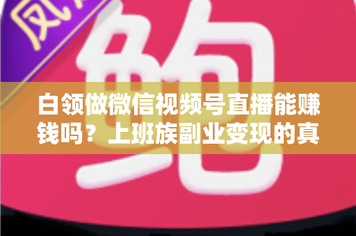 白领做微信视频号直播能赚钱吗?上班族副业变现的真实路径与实操指南 白领做微信视频号直播能赚钱吗?上班族副业变现的真实路径与实操指南