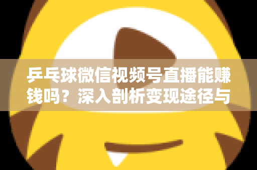 乒乓球微信视频号直播能赚钱吗?深入剖析变现途径与实操指南 乒乓球微信视频号直播能赚钱吗?深入剖析变现途径与实操指南