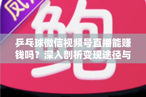 乒乓球微信视频号直播能赚钱吗?深入剖析变现途径与实操指南 乒乓球微信视频号直播能赚钱吗?深入剖析变现途径与实操指南