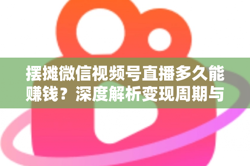 摆摊微信视频号直播多久能赚钱?深度解析变现周期与快速盈利实战指南 摆摊微信视频号直播多久能赚钱?深度解析变现周期与快速盈利实战指南