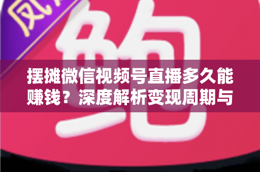 摆摊微信视频号直播多久能赚钱?深度解析变现周期与快速盈利实战指南 摆摊微信视频号直播多久能赚钱?深度解析变现周期与快速盈利实战指南