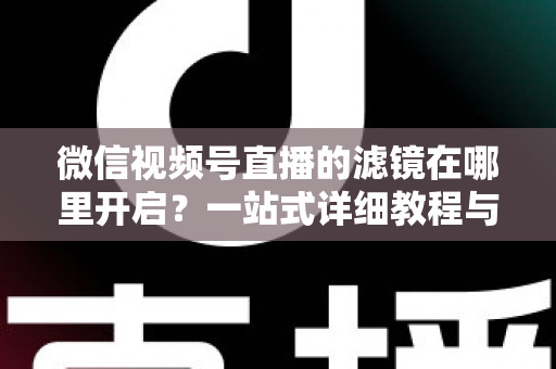 微信视频号直播的滤镜在哪里开启?一站式详细教程与实用技巧全解析 微信视频号直播的滤镜在哪里开启?一站式详细教程与实用技巧全解析