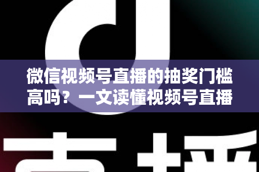 微信视频号直播的抽奖门槛高吗？一文读懂视频号直播抽奖条件、规则与实用技巧