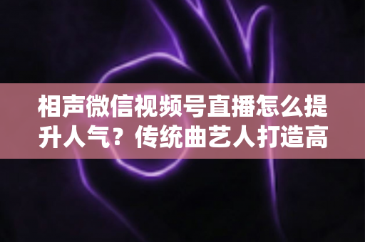 相声微信视频号直播怎么提升人气?传统曲艺人打造高人气直播间的全方位实战指南 相声微信视频号直播怎么提升人气?传统曲艺人打造高人气直播间的全方位实战指南