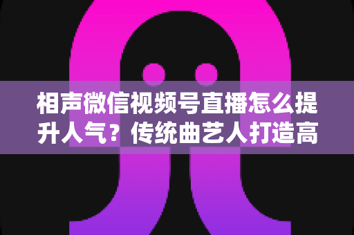相声微信视频号直播怎么提升人气?传统曲艺人打造高人气直播间的全方位实战指南 相声微信视频号直播怎么提升人气?传统曲艺人打造高人气直播间的全方位实战指南