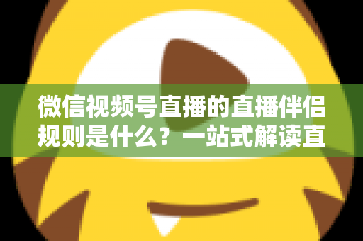 微信视频号直播的直播伴侣规则是什么？一站式解读直播伴侣使用规范、开通条件与避坑指南