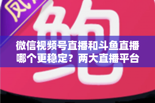 微信视频号直播和斗鱼直播哪个更稳定?两大直播平台稳定性全维度深度对比与主播选择指南 微信视频号直播和斗鱼直播哪个更稳定?两大直播平台稳定性全维度深度对比与主播选择指南