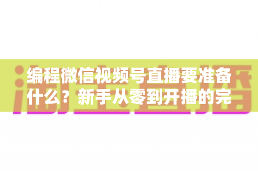 编程微信视频号直播要准备什么?新手从零到开播的完整准备清单与实战避坑指南 编程微信视频号直播要准备什么?新手从零到开播的完整准备清单与实战避坑指南