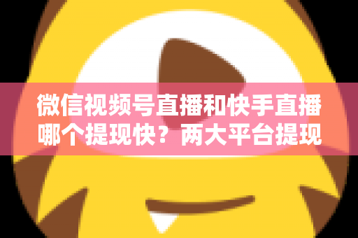 微信视频号直播和快手直播哪个提现快？两大平台提现速度、到账时间与手续费深度对比