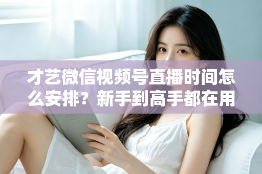 才艺微信视频号直播时间怎么安排?新手到高手都在用的黄金时段规划指南 才艺微信视频号直播时间怎么安排?新手到高手都在用的黄金时段规划指南
