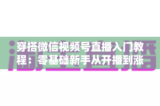 穿搭微信视频号直播入门教程:零基础新手从开播到涨粉的完整实战指南 穿搭微信视频号直播入门教程:零基础新手从开播到涨粉的完整实战指南