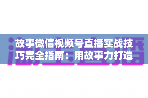 故事微信视频号直播实战技巧完全指南:用故事力打造高留存、高转化的爆款直播间 故事微信视频号直播实战技巧完全指南:用故事力打造高留存、高转化的爆款直播间