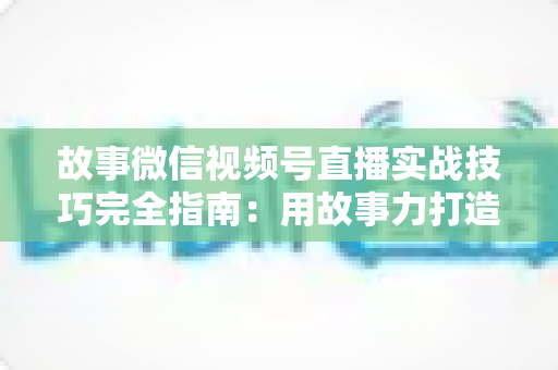 故事微信视频号直播实战技巧完全指南:用故事力打造高留存、高转化的爆款直播间 故事微信视频号直播实战技巧完全指南:用故事力打造高留存、高转化的爆款直播间